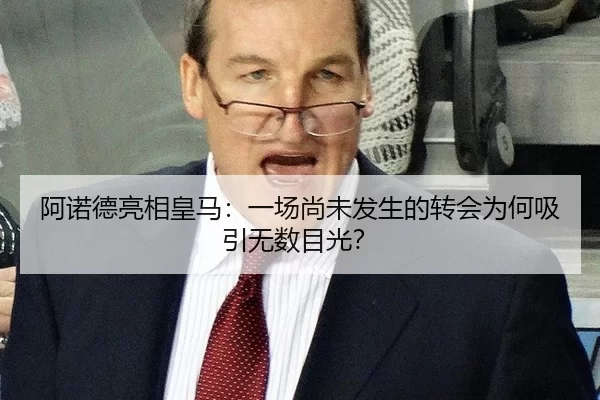 阿诺德亮相皇马：一场尚未发生的转会为何吸引无数目光？