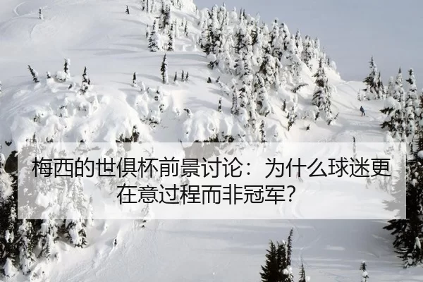 梅西的世俱杯前景讨论：为什么球迷更在意过程而非冠军？